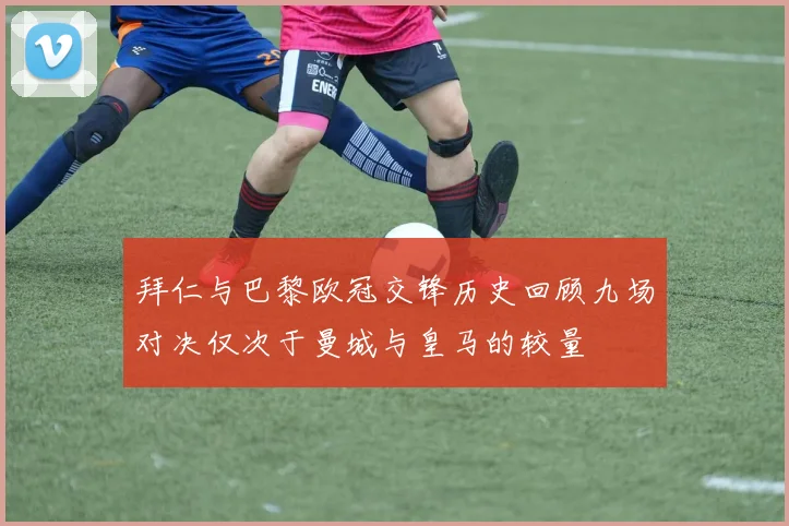 拜仁与巴黎欧冠交锋历史回顾九场对决仅次于曼城与皇马的较量