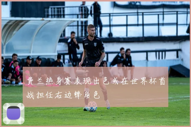 费兰热身赛表现出色或在世界杯首战担任右边锋角色