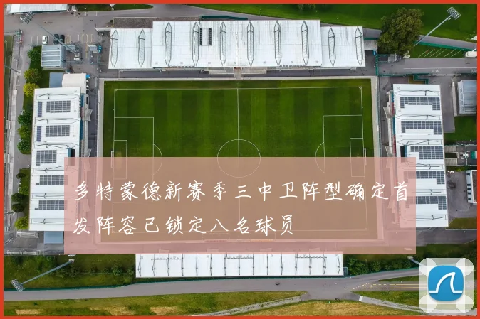 多特蒙德新赛季三中卫阵型确定首发阵容已锁定八名球员