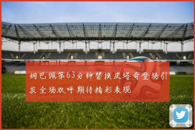 姆巴佩第63分钟替换皮塔奇登场引发全场欢呼期待精彩表现