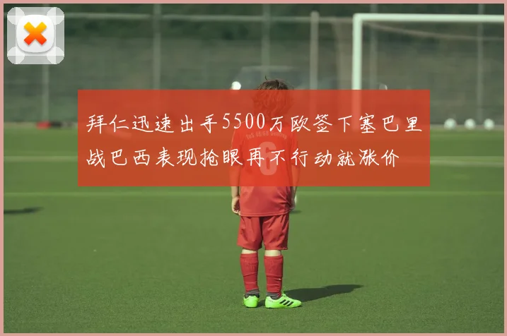 拜仁迅速出手5500万欧签下塞巴里战巴西表现抢眼再不行动就涨价