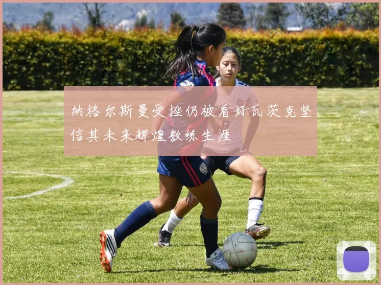 纳格尔斯曼受挫仍被看好瓦茨克坚信其未来辉煌教练生涯