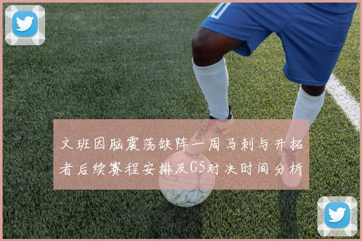 文班因脑震荡缺阵一周马刺与开拓者后续赛程安排及G5对决时间分析