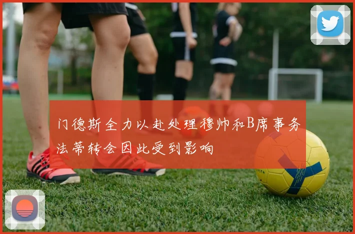 门德斯全力以赴处理穆帅和B席事务法蒂转会因此受到影响