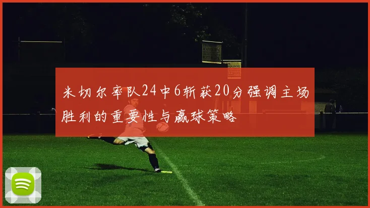 米切尔率队24中6斩获20分强调主场胜利的重要性与赢球策略