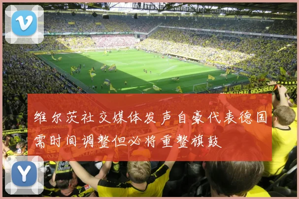 维尔茨社交媒体发声自豪代表德国需时间调整但必将重整旗鼓