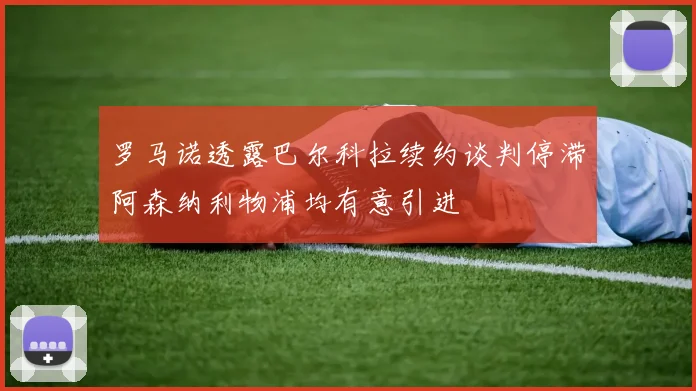 罗马诺透露巴尔科拉续约谈判停滞阿森纳利物浦均有意引进