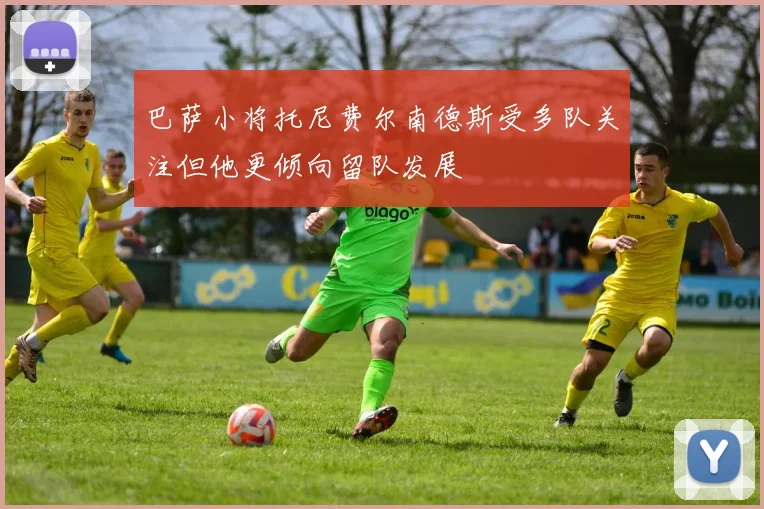 巴萨小将托尼费尔南德斯受多队关注但他更倾向留队发展