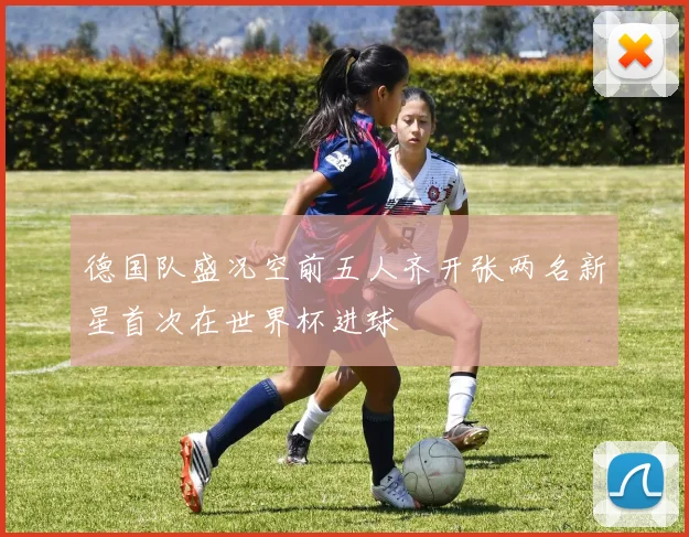 德国队盛况空前五人齐开张两名新星首次在世界杯进球