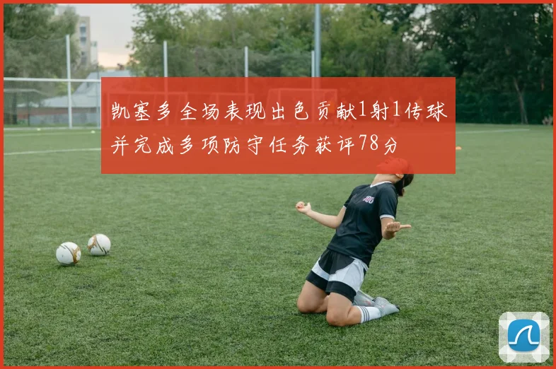 凯塞多全场表现出色贡献1射1传球并完成多项防守任务获评78分