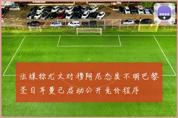 法媒称尤文对穆阿尼态度不明巴黎圣日耳曼已启动公开竞价程序
