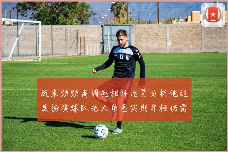 近来频频高调亮相评论员分析他过度扮演球队老大角色实则年轻仍需成长