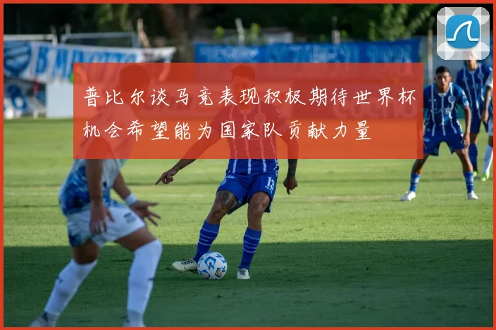 普比尔谈马竞表现积极期待世界杯机会希望能为国家队贡献力量
