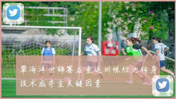 覃海洋世锦赛后重返训练短池转身技术成夺金关键因素