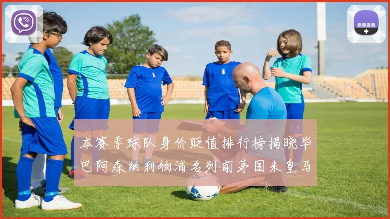 本赛季球队身价贬值排行榜揭晓毕巴阿森纳利物浦名列前茅国米皇马紧随其后