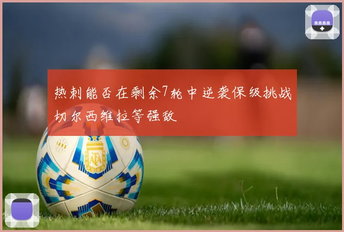 热刺能否在剩余7轮中逆袭保级挑战切尔西维拉等强敌