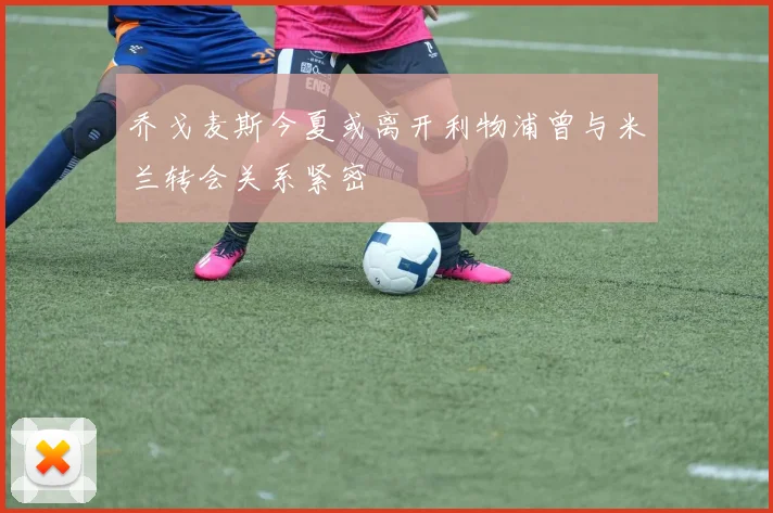 乔戈麦斯今夏或离开利物浦曾与米兰转会关系紧密