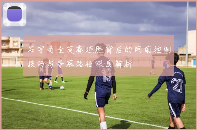 石宇奇全英赛连胜背后的网前控制技巧与争冠路径深度解析