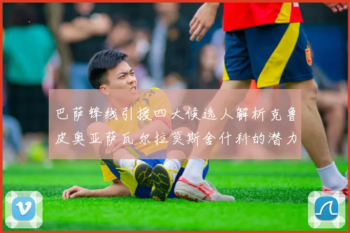 巴萨锋线引援四大候选人解析克鲁皮奥亚萨瓦尔拉莫斯舍什科的潜力与前景