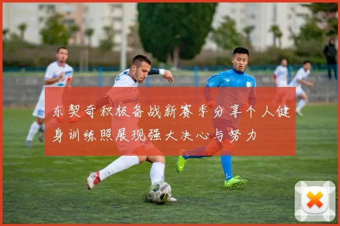 东契奇积极备战新赛季分享个人健身训练照展现强大决心与努力