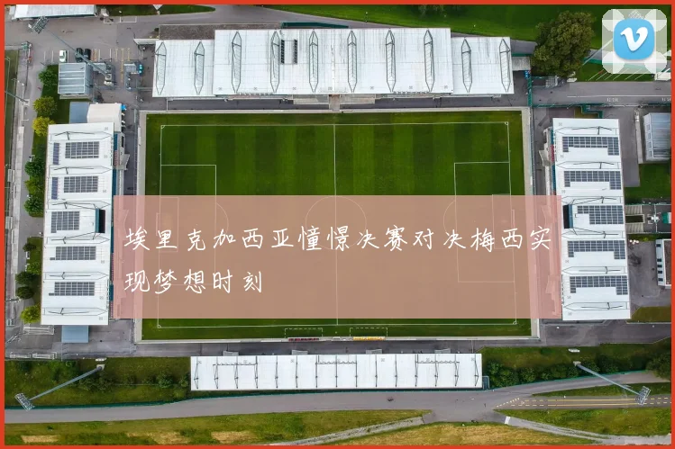 埃里克加西亚憧憬决赛对决梅西实现梦想时刻