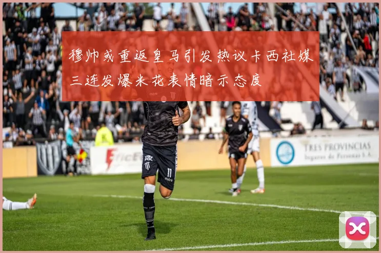 穆帅或重返皇马引发热议卡西社媒三连发爆米花表情暗示态度