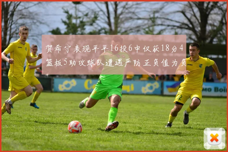 贺希宁表现平平16投6中仅获18分4篮板5助攻球队遭遇严防正负值为负7