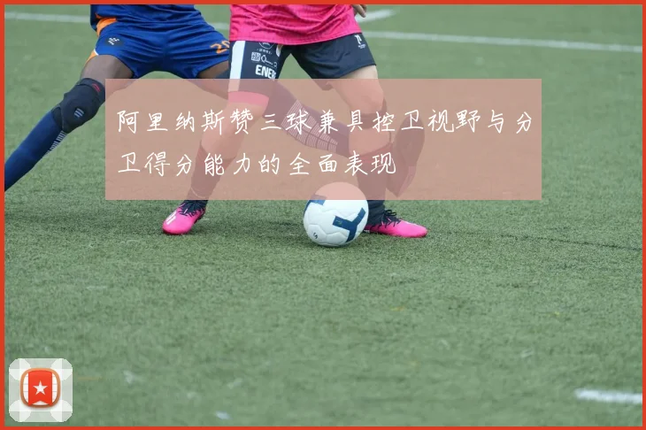 阿里纳斯赞三球兼具控卫视野与分卫得分能力的全面表现