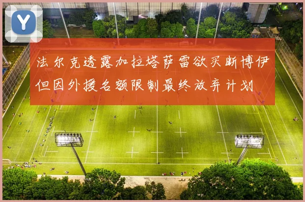 法尔克透露加拉塔萨雷欲买断博伊但因外援名额限制最终放弃计划