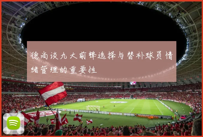 德尚谈九大前锋选择与替补球员情绪管理的重要性
