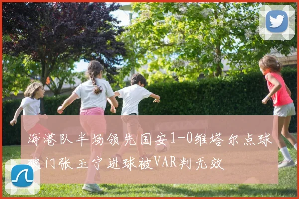 海港队半场领先国安1-0维塔尔点球破门张玉宁进球被VAR判无效