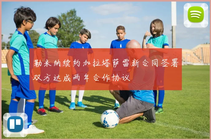 勒米纳续约加拉塔萨雷新合同签署双方达成两年合作协议