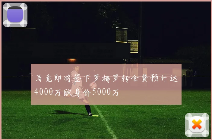 马竞即将签下罗梅罗转会费预计达4000万欧身价5000万