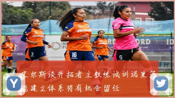 皮尔斯谈开拓者主教练试训诺里若能建立体系将有机会留任