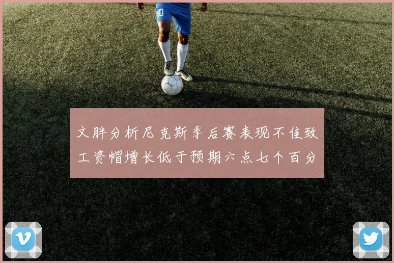 文胖分析尼克斯季后赛表现不佳致工资帽增长低于预期六点七个百分点